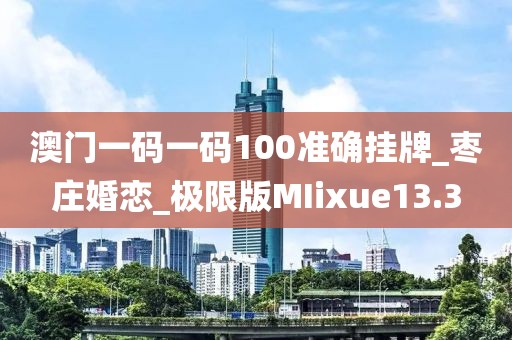 澳門一碼一碼100準(zhǔn)確掛牌_棗莊婚戀_極限版MIixue13.3