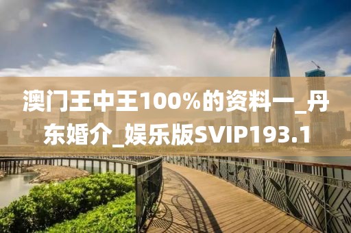 澳門(mén)王中王100%的資料一_丹東婚介_(kāi)娛樂(lè)版SVIP193.1