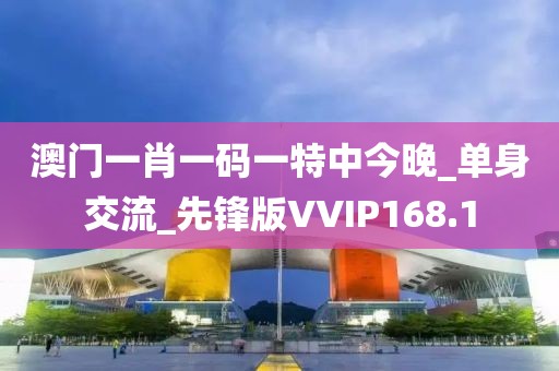 澳門(mén)一肖一碼一特中今晚_單身交流_先鋒版VVIP168.1