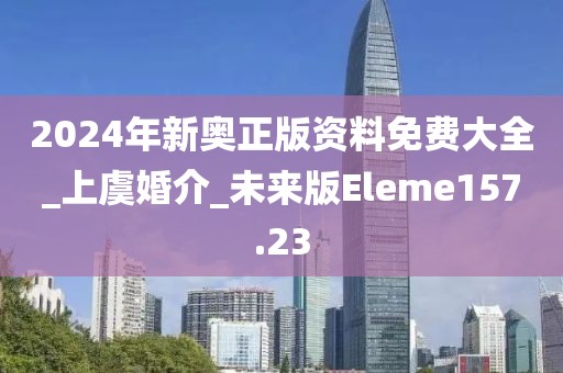 2024年新奧正版資料免費大全_上虞婚介_未來版Eleme157.23