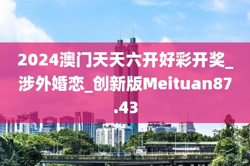 2024澳門天天六開好彩開獎_涉外婚戀_創(chuàng)新版Meituan87.43