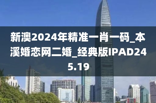 新澳2024年精準一肖一碼_本溪婚戀網(wǎng)二婚_經(jīng)典版IPAD245.19