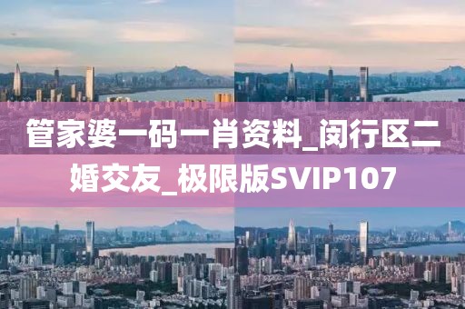 管家婆一碼一肖資料_閔行區(qū)二婚交友_極限版SVIP107