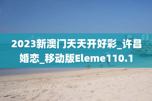 2023新澳門天天開好彩_許昌婚戀_移動版Eleme110.1