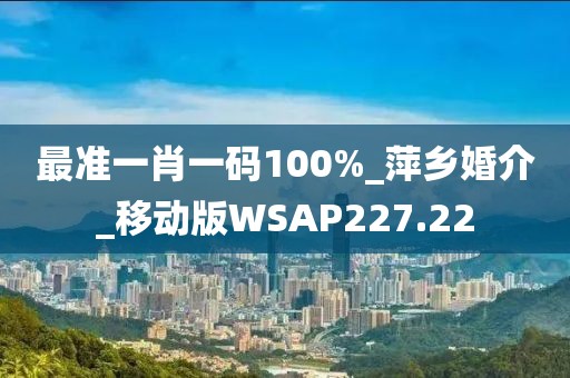 最準一肖一碼100%_萍鄉(xiāng)婚介_移動版WSAP227.22