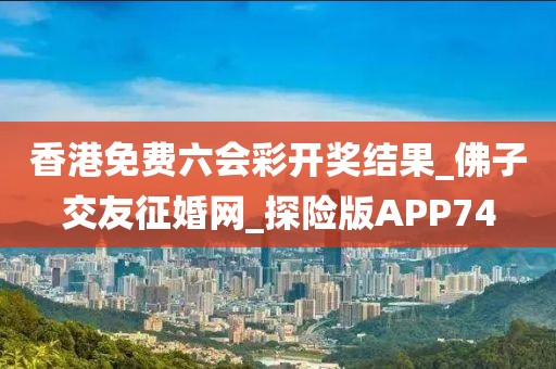 香港免費(fèi)六會彩開獎結(jié)果_佛子交友征婚網(wǎng)_探險版APP74
