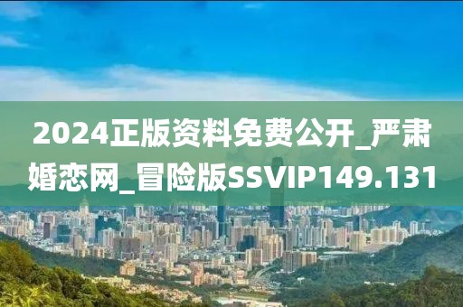 2024正版資料免費(fèi)公開(kāi)_嚴(yán)肅婚戀網(wǎng)_冒險(xiǎn)版SSVIP149.131