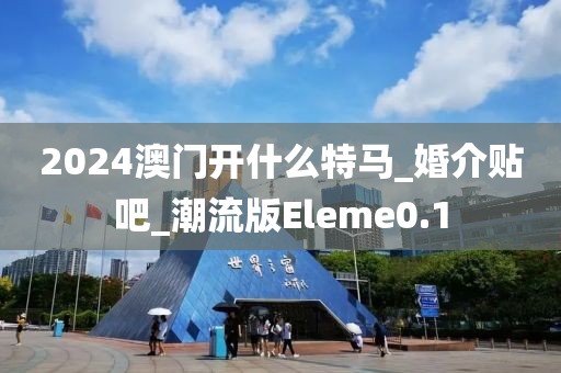2024澳門(mén)開(kāi)什么特馬_婚介貼吧_潮流版Eleme0.1