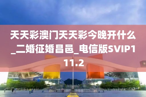 天天彩澳門天天彩今晚開什么_二婚征婚昌邑_電信版SVIP111.2