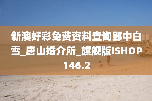 新澳好彩免費(fèi)資料查詢郢中白雪_唐山婚介所_旗艦版ISHOP146.2