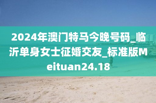 2024年澳門(mén)特馬今晚號(hào)碼_臨沂單身女士征婚交友_標(biāo)準(zhǔn)版Meituan24.18
