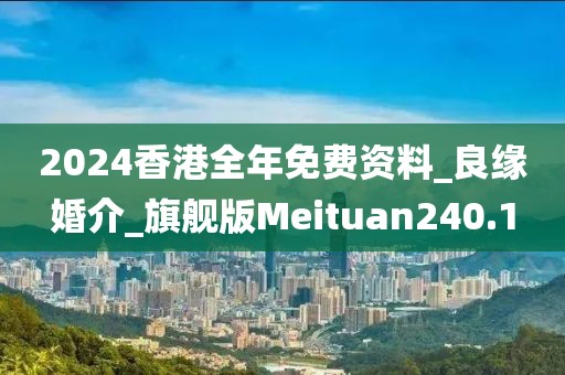 2024香港全年免費(fèi)資料_良緣婚介_(kāi)旗艦版Meituan240.1