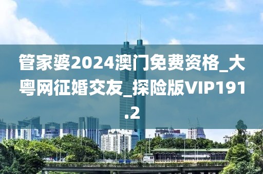 管家婆2024澳門免費(fèi)資格_大粵網(wǎng)征婚交友_探險(xiǎn)版VIP191.2