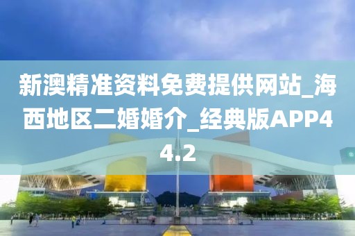 新澳精準(zhǔn)資料免費(fèi)提供網(wǎng)站_海西地區(qū)二婚婚介_(kāi)經(jīng)典版APP44.2