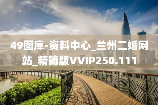 49圖庫(kù)-資料中心_蘭州二婚網(wǎng)站_精簡(jiǎn)版VVIP250.111