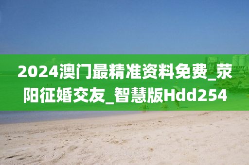 2024澳門最精準(zhǔn)資料免費(fèi)_滎陽(yáng)征婚交友_智慧版Hdd254