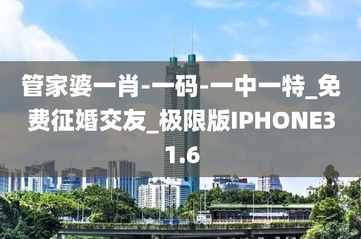 管家婆一肖-一碼-一中一特_免費(fèi)征婚交友_極限版IPHONE31.6