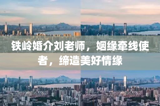 鐵嶺婚介劉老師，姻緣牽線使者，締造美好情緣