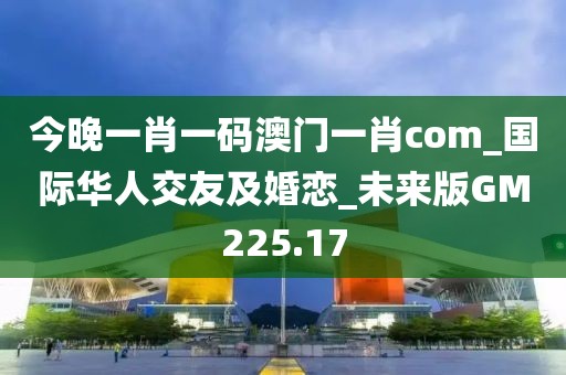 今晚一肖一碼澳門一肖com_國(guó)際華人交友及婚戀_未來(lái)版GM225.17