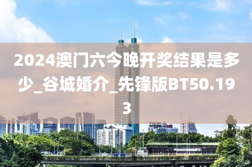 2024澳門(mén)六今晚開(kāi)獎(jiǎng)結(jié)果是多少_谷城婚介_(kāi)先鋒版BT50.193