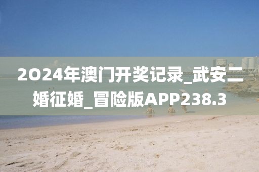2O24年澳門開獎(jiǎng)記錄_武安二婚征婚_冒險(xiǎn)版APP238.3