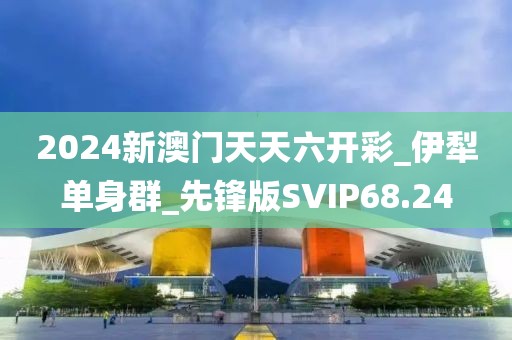 2024新澳門天天六開(kāi)彩_伊犁單身群_先鋒版SVIP68.24