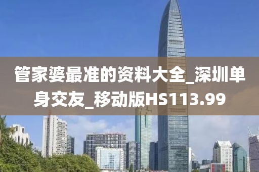 管家婆最準(zhǔn)的資料大全_深圳單身交友_移動(dòng)版HS113.99
