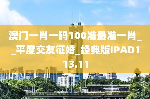 澳門(mén)一肖一碼100準(zhǔn)最準(zhǔn)一肖__平度交友征婚_(kāi)經(jīng)典版IPAD113.11