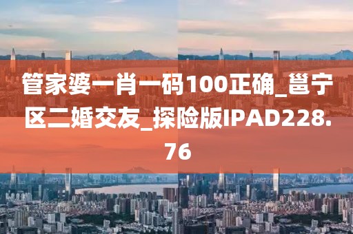 管家婆一肖一碼100正確_邕寧區(qū)二婚交友_探險(xiǎn)版IPAD228.76