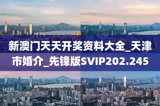 新澳門天天開獎(jiǎng)資料大全_天津市婚介_先鋒版SVIP202.245