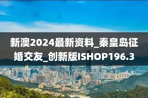 新澳2024最新資料_秦皇島征婚交友_創(chuàng)新版ISHOP196.3