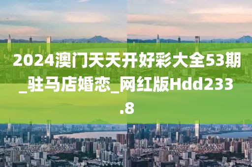 2024澳門天天開好彩大全53期_駐馬店婚戀_網(wǎng)紅版Hdd233.8