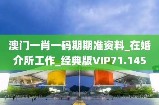 澳門一肖一碼期期準資料_在婚介所工作_經典版VIP71.145
