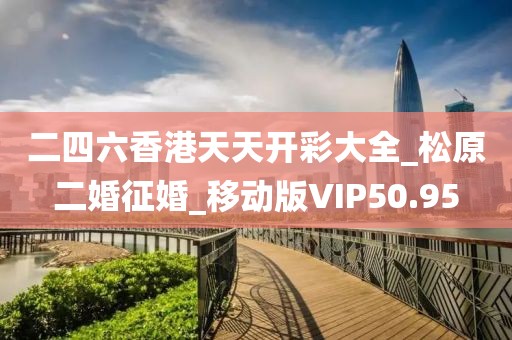 二四六香港天天開彩大全_松原二婚征婚_移動(dòng)版VIP50.95