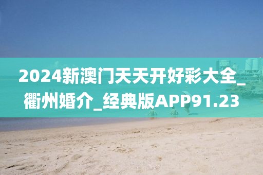 2024新澳門天天開好彩大全_衢州婚介_經典版APP91.23