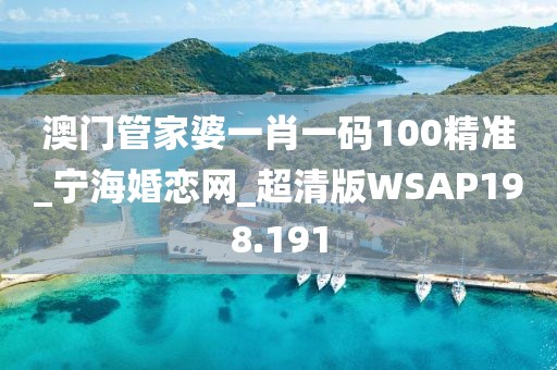 澳門管家婆一肖一碼100精準(zhǔn)_寧?；閼倬W(wǎng)_超清版WSAP198.191