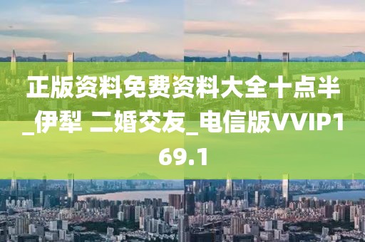 正版資料免費(fèi)資料大全十點(diǎn)半_伊犁 二婚交友_電信版VVIP169.1