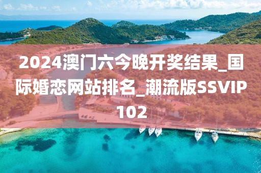 2024澳門(mén)六今晚開(kāi)獎(jiǎng)結(jié)果_國(guó)際婚戀網(wǎng)站排名_潮流版SSVIP102