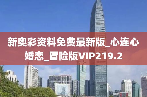 新奧彩資料免費最新版_心連心婚戀_冒險版VIP219.2