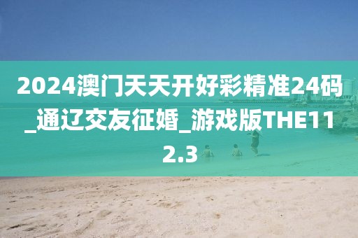 2024澳門(mén)天天開(kāi)好彩精準(zhǔn)24碼_通遼交友征婚_(kāi)游戲版THE112.3