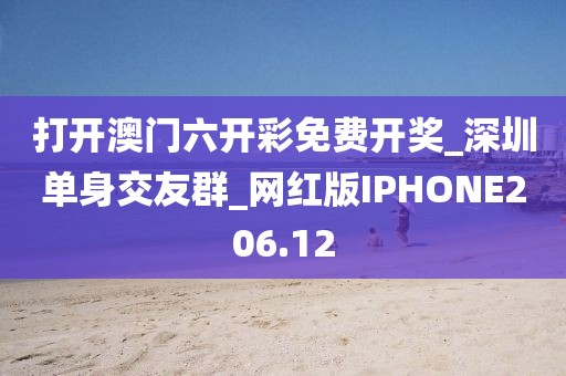 打開(kāi)澳門六開(kāi)彩免費(fèi)開(kāi)獎(jiǎng)_深圳單身交友群_網(wǎng)紅版IPHONE206.12