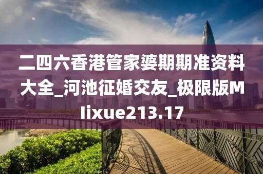 二四六香港管家婆期期準(zhǔn)資料大全_河池征婚交友_極限版MIixue213.17