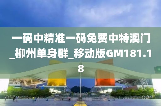 一碼中精準一碼免費中特澳門_柳州單身群_移動版GM181.18