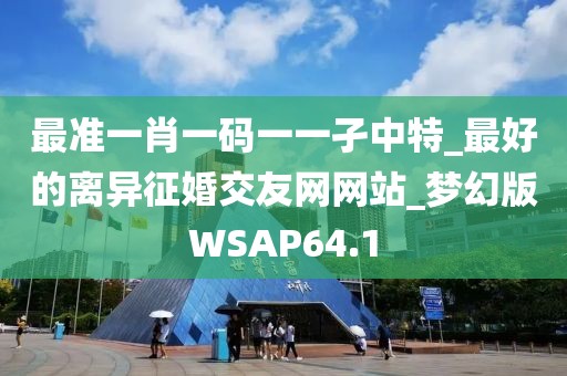 最準(zhǔn)一肖一碼一一孑中特_最好的離異征婚交友網(wǎng)網(wǎng)站_夢(mèng)幻版WSAP64.1
