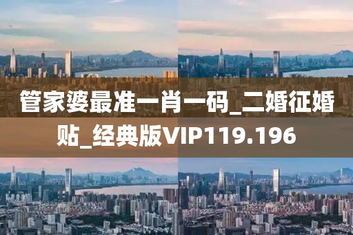 管家婆最準(zhǔn)一肖一碼_二婚征婚貼_經(jīng)典版VIP119.196