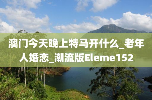 澳門(mén)今天晚上特馬開(kāi)什么_老年人婚戀_潮流版Eleme152