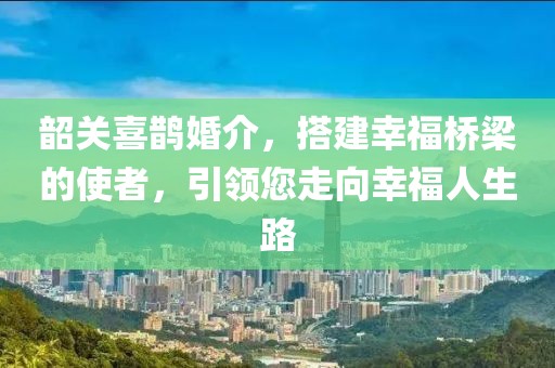 韶關(guān)喜鵲婚介，搭建幸福橋梁的使者，引領(lǐng)您走向幸福人生路