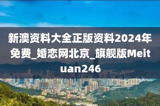 新澳資料大全正版資料2024年免費(fèi)_婚戀網(wǎng)北京_旗艦版Meituan246