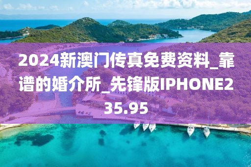 2024新澳門傳真免費資料_靠譜的婚介所_先鋒版IPHONE235.95