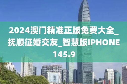 2024澳門(mén)精準(zhǔn)正版免費(fèi)大全_撫順征婚交友_智慧版IPHONE145.9